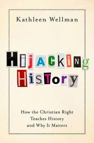 Hijacking History: How the Christian Right Teaches History and Why It Matters de Kathleen Wellman