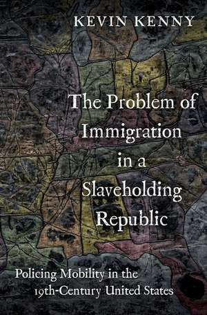 The Problem of Immigration in a Slaveholding Republic: Policing Mobility in the Nineteenth-Century United States de Kevin Kenny