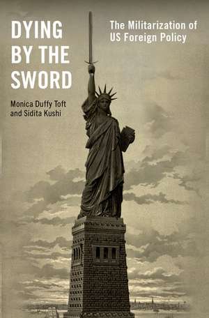 Dying by the Sword: The Militarization of US Foreign Policy de Monica Duffy Toft