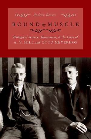 Bound by Muscle: Biological Science, Humanism, and the Lives of A. V. Hill and Otto Meyerhof de Andrew Brown