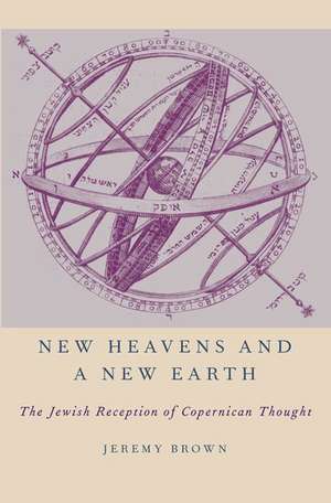 New Heavens and a New Earth: The Jewish Reception of Copernican Thought de Jeremy Brown