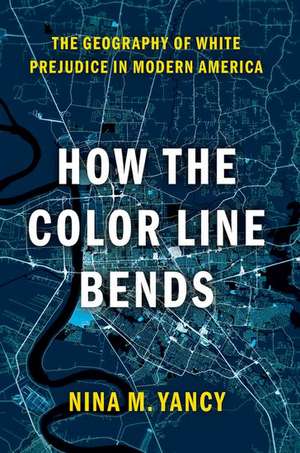 How the Color Line Bends: The Geography of White Prejudice in Modern America de Nina M. Yancy