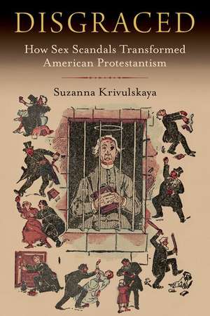 Disgraced: How Sex Scandals Transformed American Protestantism de Suzanna Krivulskaya