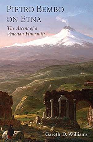 Pietro Bembo on Etna: The Ascent of a Venetian Humanist de Gareth D. Williams