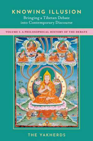 Knowing Illusion: Bringing a Tibetan Debate into Contemporary Discourse: Volume I: A Philosophical History of the Debate de The Yakherds