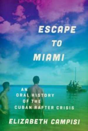 Escape to Miami: An Oral History of the Cuban Rafter Crisis de Elizabeth Campisi