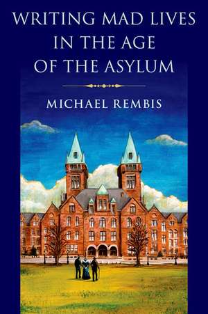 Writing Mad Lives in the Age of the Asylum de Michael Rembis