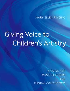 Giving Voice to Children's Artistry: A Guide for Music Teachers and Choral Conductors de Mary Ellen Pinzino