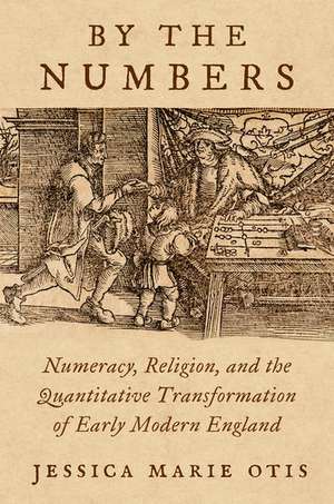 By the Numbers: Numeracy, Religion, and the Quantitative Transformation of Early Modern England de Jessica Marie Otis