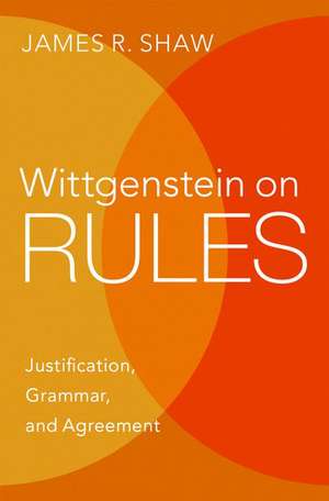 Wittgenstein on Rules: Justification, Grammar, and Agreement de James R. Shaw