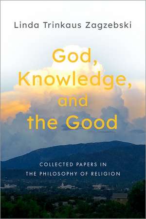 God, Knowledge, and the Good: Collected Papers in the Philosophy of Religion de Linda Trinkaus Zagzebski