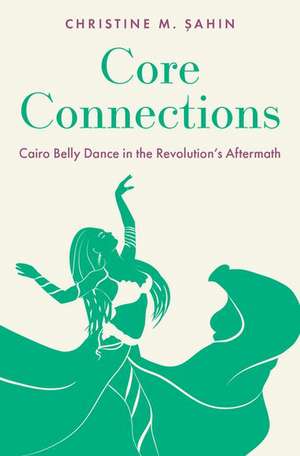 Core Connections: Cairo Belly Dance in the Revolution's Aftermath de Christine M. Şahin