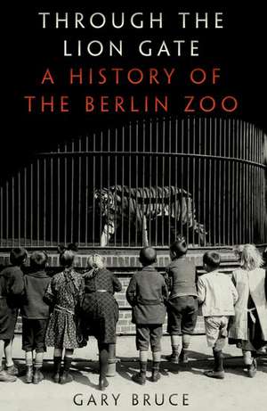 Through the Lion Gate: A History of the Berlin Zoo de Gary Bruce