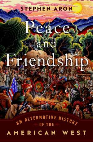 Peace and Friendship: An Alternative History of the American West de Stephen Aron