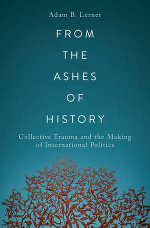 From the Ashes of History: Collective Trauma and the Making of International Politics de Adam B. Lerner