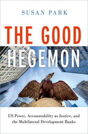 The Good Hegemon: US Power, Accountability as Justice, and the Multilateral Development Banks de Susan Park