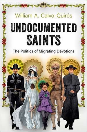 Undocumented Saints: The Politics of Migrating Devotions de William A. Calvo-Quirós