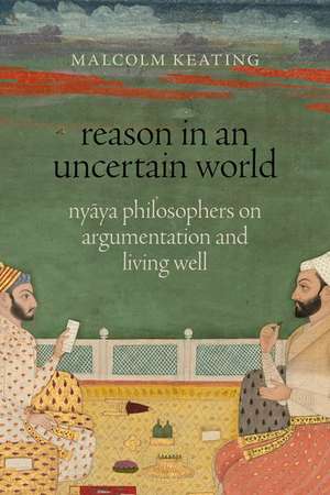 Reason in an Uncertain World: Nyāya Philosophers on Argumentation and Living Well de Malcolm Keating