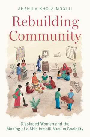 Rebuilding Community: Displaced Women and the Making of a Shia Ismaili Muslim Sociality de Shenila Khoja-Moolji