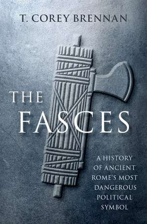 The Fasces: A History of Ancient Rome's Most Dangerous Political Symbol de T. Corey Brennan