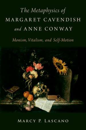 The Metaphysics of Margaret Cavendish and Anne Conway: Monism, Vitalism, and Self-Motion de Marcy P. Lascano