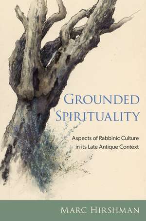 Grounded Spirituality: Aspects of Rabbinic Culture in its Late Antique Context de Marc Hirshman