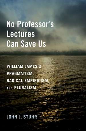 No Professor's Lectures Can Save Us: William James's Pragmatism, Radical Empiricism, and Pluralism de John J. Stuhr