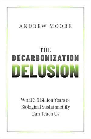 The Decarbonization Delusion: What 3.5 Billion Years of Biological Sustainability Can Teach Us de Andrew Moore