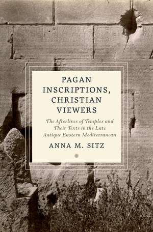 Pagan Inscriptions, Christian Viewers: The Afterlives of Temples and Their Texts in the Late Antique Eastern Mediterranean de Anna M. Sitz