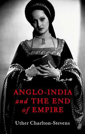 Anglo-India and the End of Empire de Uther Charlton-Stevens