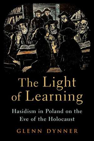 The Light of Learning: Hasidism in Poland on the Eve of the Holocaust de Glenn Dynner