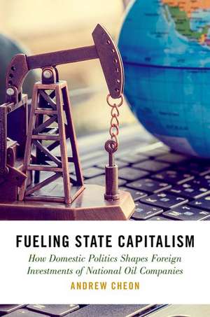 Fueling State Capitalism: How Domestic Politics Shapes Foreign Investments of National Oil Companies de Andrew Cheon