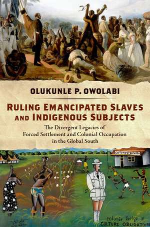 Ruling Emancipated Slaves and Indigenous Subjects: The Divergent Legacies of Forced Settlement and Colonial Occupation in the Global South de Olukunle P. Owolabi