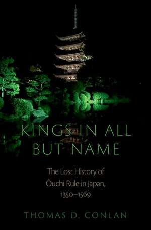 Kings in All but Name: The Lost History of Ouchi Rule in Japan, 1350-1569 de Thomas D. Conlan