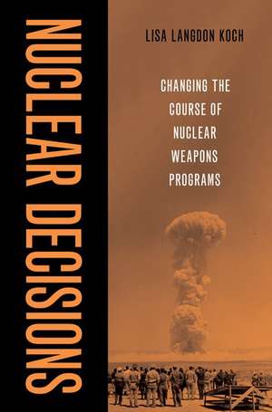 Nuclear Decisions: Changing the Course of Nuclear Weapons Programs de Lisa Langdon Koch