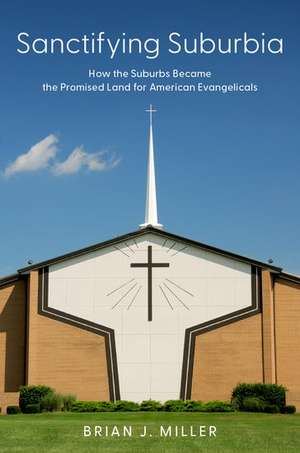 Sanctifying Suburbia: How the Suburbs Became the Promised Land for American Evangelicals de Brian J. Miller