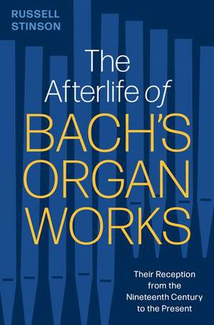 The Afterlife of Bach's Organ Works: Their Reception from the Nineteenth Century to the Present de Russell Stinson