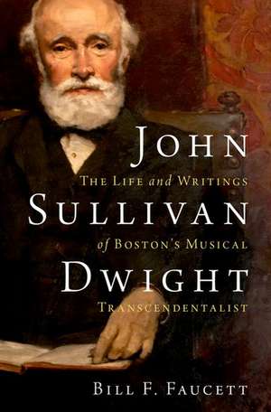 John Sullivan Dwight: The Life and Writings of Boston's Musical Transcendentalist de Bill F. Faucett