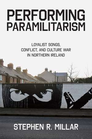 Performing Paramilitarism: Loyalist Songs, Conflict, and Culture War in Northern Ireland de Stephen R. Millar