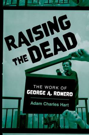 Raising the Dead: The Work of George A. Romero de Adam Charles Hart