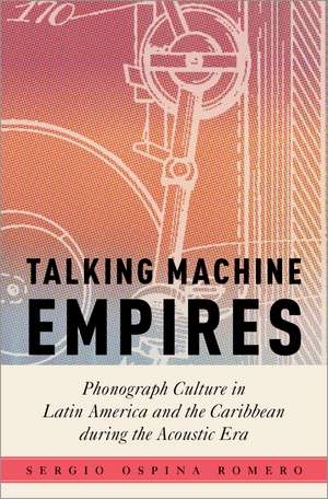 Talking Machine Empires: Phonograph Culture in Latin America and the Caribbean during the Acoustic Era de Sergio Ospina Romero