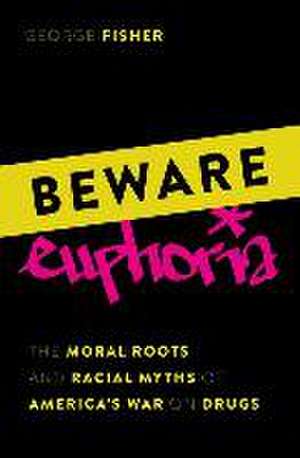 Beware Euphoria: The Moral Roots and Racial Myths of America's War on Drugs de George Fisher