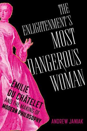 The Enlightenment's Most Dangerous Woman: Émilie du Châtelet and the Making of Modern Philosophy de Andrew Janiak