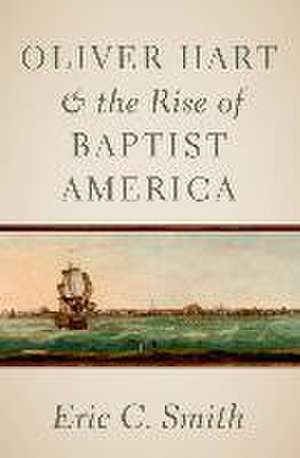 Oliver Hart and the Rise of Baptist America de Eric C. Smith