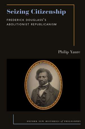 Seizing Citizenship: Frederick Douglass's Abolitionist Republicanism de Philip Yaure