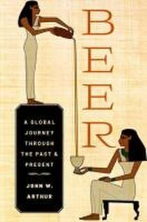 Beer: A Global Journey through the Past and Present de John W. Arthur