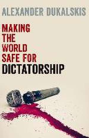 Making the World Safe for Dictatorship de Alexander Dukalskis