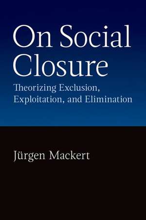 On Social Closure: Theorizing Exclusion, Exploitation, and Elimination de Jürgen Mackert