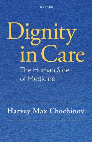 Dignity in Care: The Human Side of Medicine de Harvey Max Chochinov