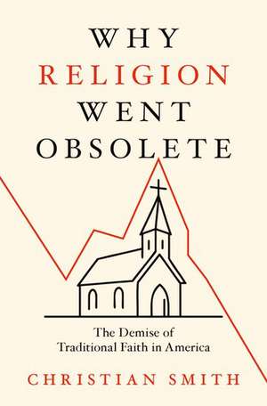 Why Religion Went Obsolete: The Demise of Traditional Faith in America de Christian Smith